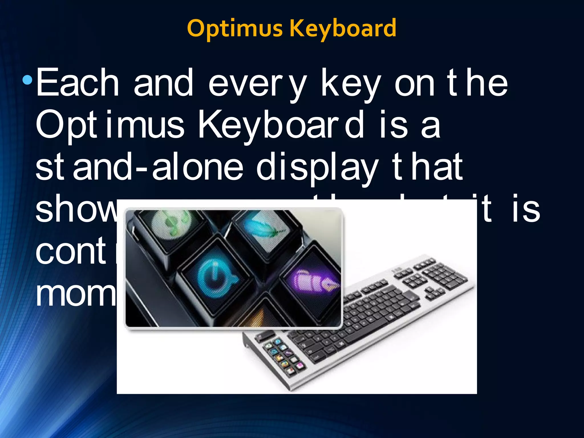 Optimus Keyboard 
•Each and ever y key on t he 
Opt imus Keyboar d is a 
st and-alone display t hat 
shows you exact ly what it is 
cont r olling at t he ver y 
moment . 
 