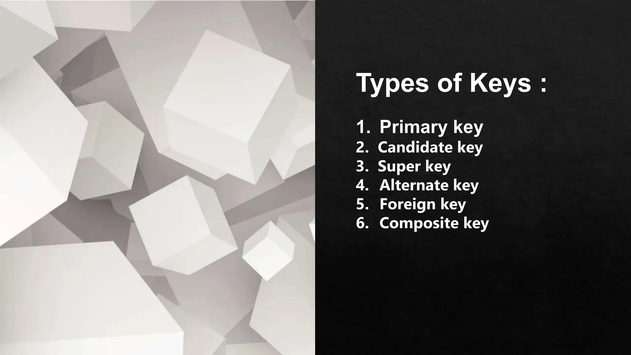 Types of Keys :
1. Primary key
2. Candidate key
3. Super key
4. Alternate key
5. Foreign key
6. Composite key
 