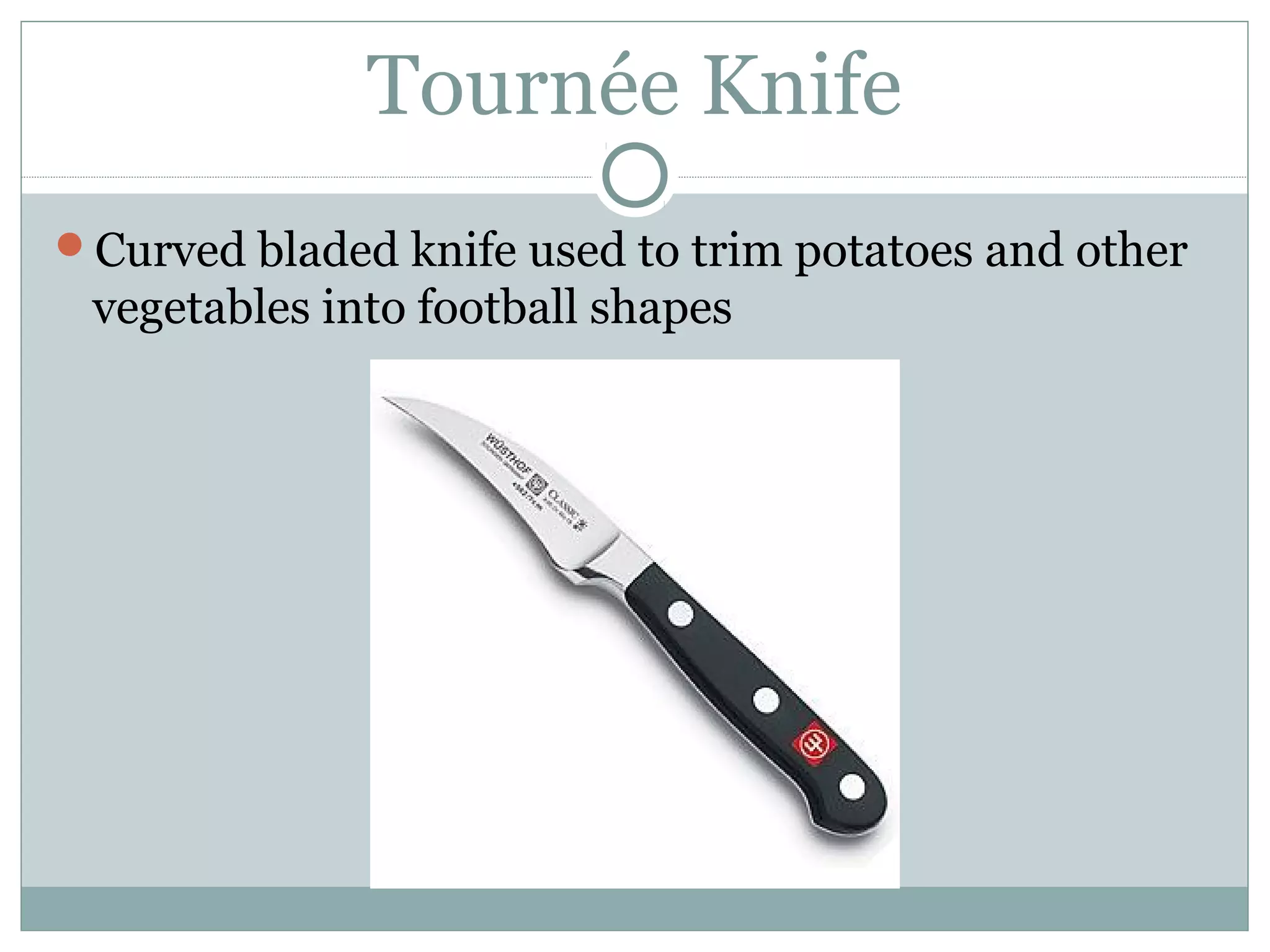Tournée Knife
Curved bladed knife used to trim potatoes and other
vegetables into football shapes