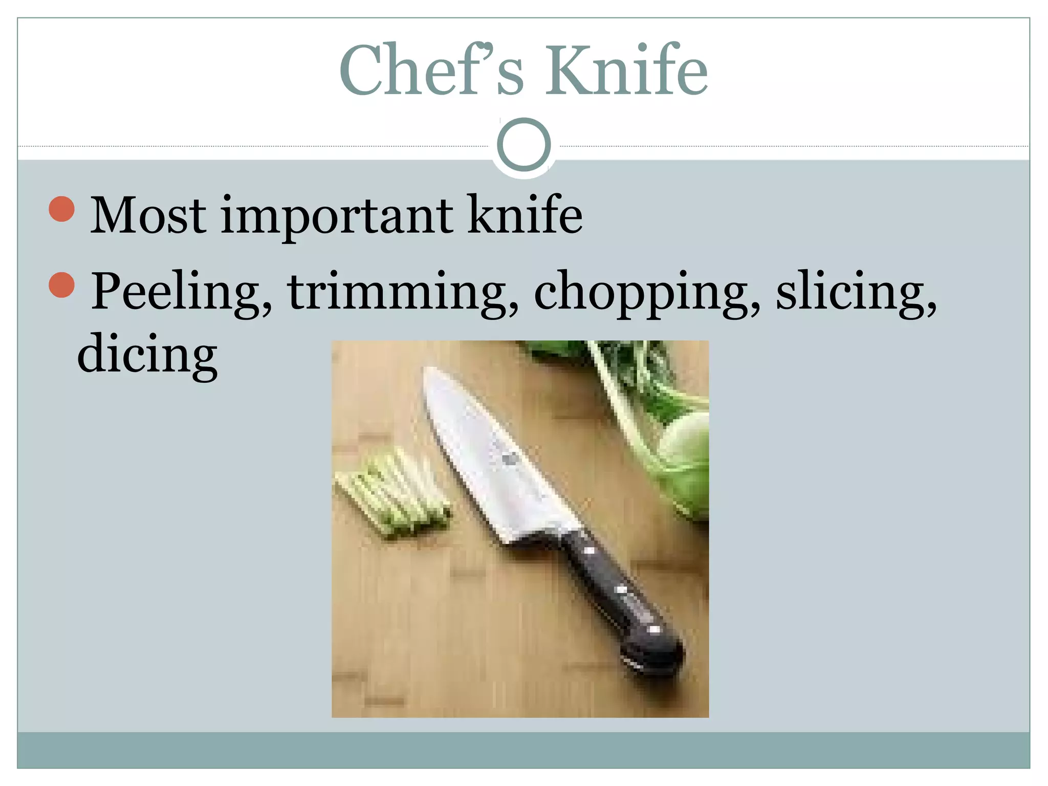 Chef’s Knife
Most important knife
Peeling, trimming, chopping, slicing,
dicing