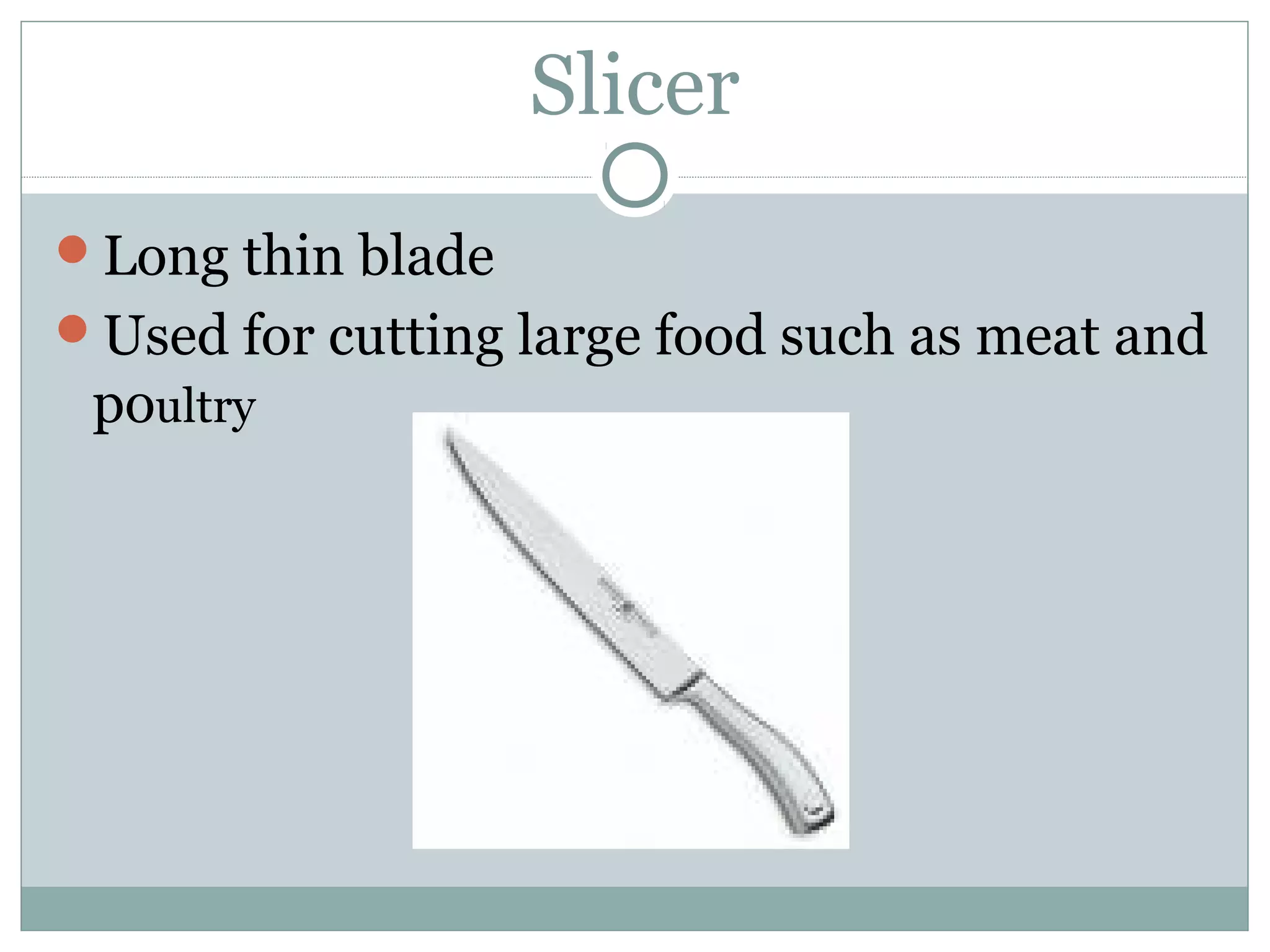 Slicer
Long thin blade
Used for cutting large food such as meat and
poultry