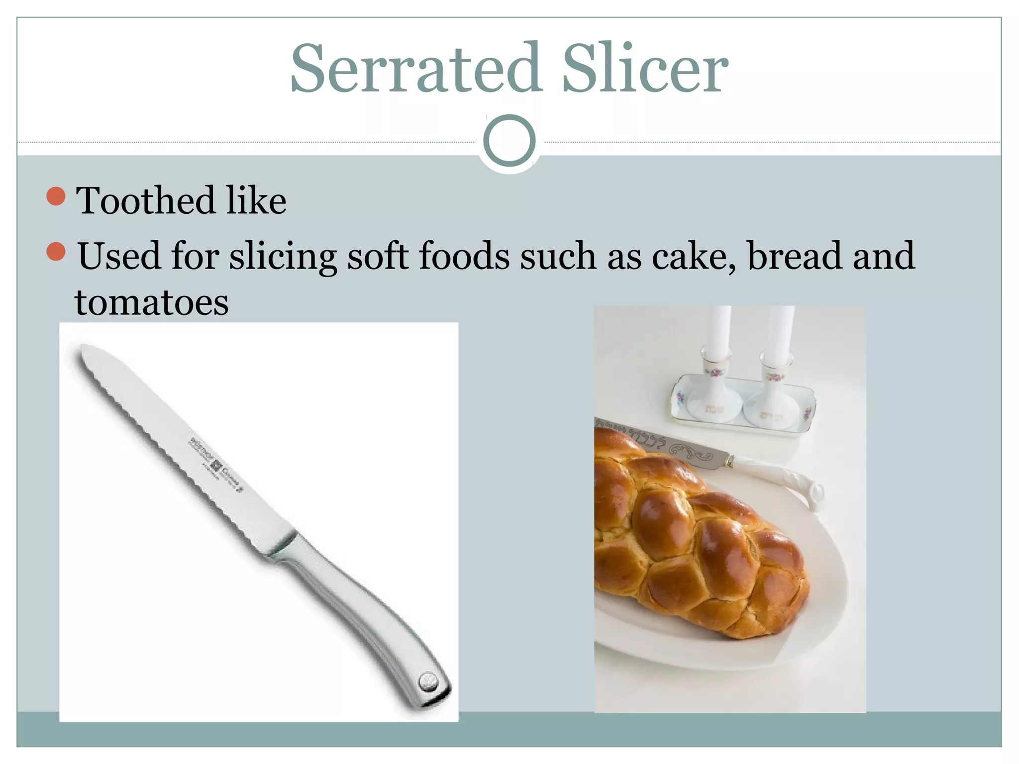 Serrated Slicer
Toothed like
Used for slicing soft foods such as cake, bread and
tomatoes