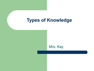 Types of Knowledge




        Mrs. Kay
 