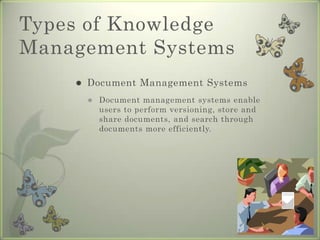Types of Knowledge Management SystemsDocument Management SystemsDocument management systems enable users to perform versioning, store and share documents, and search through documents more efficiently.