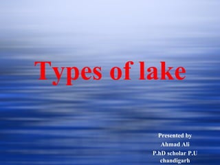 Types of lake
Presented by
Ahmad Ali
P.hD scholar P.U
chandigarh
 