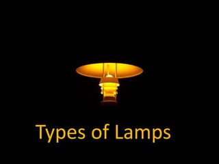 TYPES OF LAMPS
Types of Lamps
 
