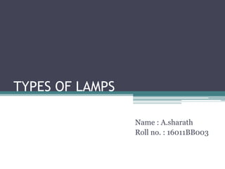 TYPES OF LAMPS
Name : A.sharath
Roll no. : 16011BB003
 