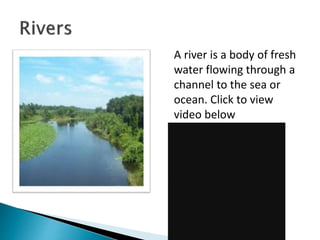 A river is a body of fresh
water flowing through a
channel to the sea or
ocean. Click to view
video below
 
