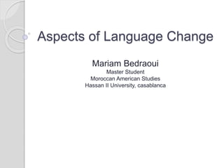 Aspects of Language Change
Mariam Bedraoui
Master Student
Moroccan American Studies
Hassan II University, casablanca
 