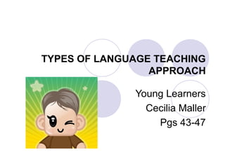 TYPES OF LANGUAGE TEACHING
APPROACH
Young Learners
Cecilia Maller
Pgs 43-47
 