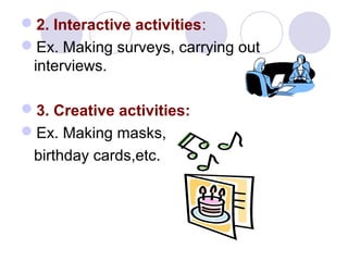 2. Interactive activities:
Ex. Making surveys, carrying out
interviews.
3. Creative activities:
Ex. Making masks,
birthday cards,etc.
 