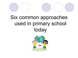 Six common approaches
used in primary school
today
 