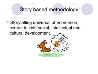 Story based methodology
Storytelling universal phenomenon,
central to kids´social, intellectual and
cultural development.
 