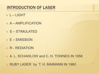 7/28/2012
INTRODUCTION OF LASER
   L – LIGHT

   A – AMPLIFICATION

   S – STIMULATED

   E – EMISSION

   R - REDIATION

   A. L. SCHAWLOW and C. H. TOWNES IN 1958
                                              2
   RUBY LASER by T. H. MAIMANN IN 1960
 