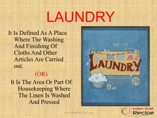 LAUNDRY
It Is Defined As A Place
Where The Washing
And Finishing Of
Cloths And Other
Articles Are Carried
out.
(OR)
It Is The Area Or Part Of
Housekeeping Where
The Linen Is Washed
And Pressed
www.indianchefrecipe.com
 