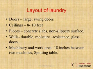 Layout of laundry
• Doors – large, swing doors
• Ceilings – 8- 10 feet
• Floors – concrete slabs, non-slippery surface.
• Walls- durable, moisture –resistance, glass
doors.
• Machinery and work area- 18 inches between
two machines, Spotting table.
www.indianchefrecipe.com
 