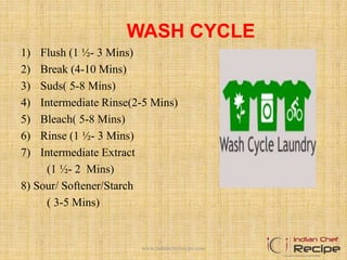 WASH CYCLE
1) Flush (1 ½- 3 Mins)
2) Break (4-10 Mins)
3) Suds( 5-8 Mins)
4) Intermediate Rinse(2-5 Mins)
5) Bleach( 5-8 Mins)
6) Rinse (1 ½- 3 Mins)
7) Intermediate Extract
(1 ½- 2 Mins)
8) Sour/ Softener/Starch
( 3-5 Mins)
www.indianchefrecipe.com
 