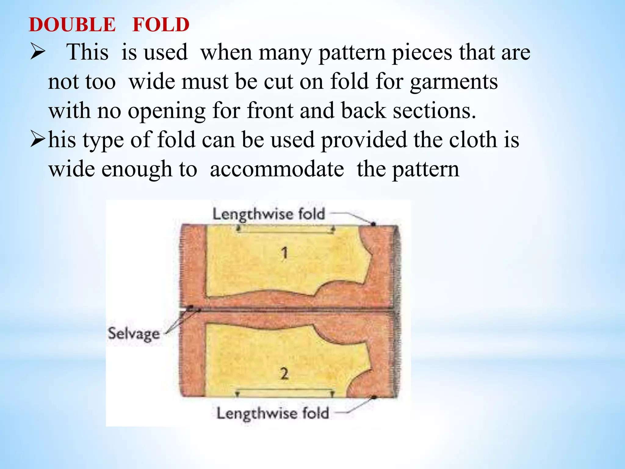 DOUBLE FOLD
 This is used when many pattern pieces that are
not too wide must be cut on fold for garments
with no opening for front and back sections.
his type of fold can be used provided the cloth is
wide enough to accommodate the pattern
 