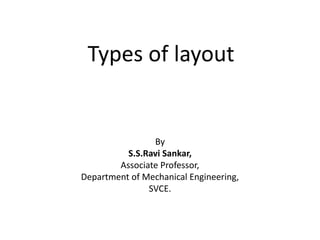 Types of layout
By
S.S.Ravi Sankar,
Associate Professor,
Department of Mechanical Engineering,
SVCE.
 