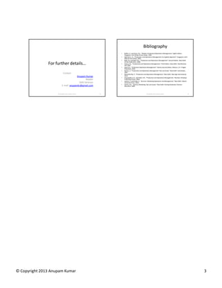 Bibliography
                                                              •   Buffa, E.S. and Sarin, R.K., “Modern Production/Operations Management,” Eighth Edition.
                                                                  Singapore: John Wiley & Sons (Asia). 1994.
                                                              •   Martinich, J.S., “Production and Operations Management: An Applied Approach”, Singapore: John
                                                                  Wiley & Sons (Asia), 2003.
                                                              •   Badi, R.V. and Badi, N.V., “Production and Operations Management”, Second Edition, New Delhi:
                                                                  Vrinda Publication, 2008.
               For further details…                           •   Chary, S.N., “Productions and Operations Management,” Third Edition, New Delhi: Tata McGraw
                                                                  Hill, 2004
                                                              •   Goel, B.S., “Production Operations Management”, Twenty Second Edition, Meerut, U.P.: Pragati
                                                                  Prakashan, 2010.
                                                              •   Kachru, U. “Production and Operations Management: Text and Cases,” New Delhi: Excel Books,
                                                                  2007.
                           Contact                            •   Rama Murthy, P., “Production and Operations Management,” New Delhi: New Age International,
                                        Anupam Kumar              2012.
                                                              •   Chunawalla, S.A., and Patel, D.R., “Production and Operations Management,” Mumbai: Himalaya
                                               Reader             Publishing House, 2006.
                                                              •   Jauhari, V. and Dutta, K., “Services: Marketing Operations and Management,” New Delhi: Oxford
                                          SMS Varanasi            University Press, 2010.
                                                              •   Verma, H.V., “Services Marketing: Text and Cases,” New Delhi: Dorling Kindersley, Pearson
                          E mail: anupamkr@gmail.com              Education, 2009.



                    © Copyright 2013 Anupam Kumar        13                                       © Copyright 2013 Anupam Kumar                                   15




© Copyright 2013 Anupam Kumar                                                                                                                                          3
 