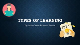 TYPES OF LEARNING
By: Juan Carlos Balderas Román
 
