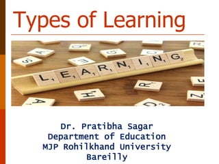 Types of Learning
Dr. Pratibha Sagar
Department of Education
MJP Rohilkhand University
Bareilly
 