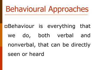 Behavioural Approaches
Behaviour is everything that
we do, both verbal and
nonverbal, that can be directly
seen or heard
 