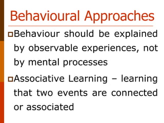 Behavioural Approaches
Behaviour should be explained
by observable experiences, not
by mental processes
Associative Learning – learning
that two events are connected
or associated
 
