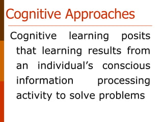 Cognitive learning posits
that learning results from
an individual’s conscious
information processing
activity to solve problems
Cognitive Approaches
 