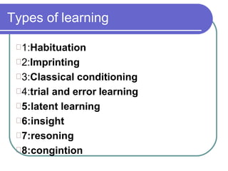 Types of learning
1:Habituation
2:Imprinting
3:Classical conditioning
4:trial and error learning
5:latent learning
6:insight
7:resoning
8:congintion
 