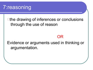 7:reasoning
the drawing of inferences or conclusions
through the use of reason
OR
Evidence or arguments used in thinking or
argumentation.
 