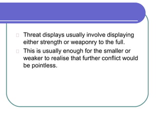 Threat displays usually involve displaying
either strength or weaponry to the full.
This is usually enough for the smaller or
weaker to realise that further conflict would
be pointless.
 