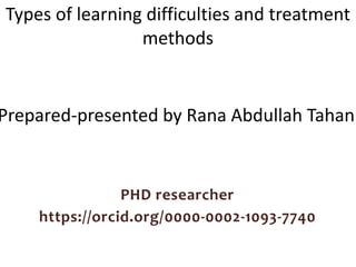 Types of learning difficulties and treatment
methods
Prepared-presented by Rana Abdullah Tahan
PHD researcher
https://orcid.org/0000-0002-1093-7740
 
