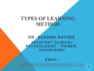 TYPES OF LEARNING
METHOD
DR. SUSHMA RATHEE
A S S I S TA N T C L I N I C A L
P S Y C H O L O G I S T , P G I M E R ,
C H A N D I G A R H
E M A I L :
S U S H M A R AT H E E C P @ G M A I L . C O M
1
 
