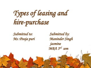 Types of leasing and
hire-purchase
Submitted to: Submitted by:
Ms :Pooja puri Maninder Singh
jasmine
MBA 3rd sem
 