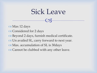 Sick Leave
                    
 Max 12 days
 Considered for 2 days
 Beyond 2 days, furnish medical certificate.
 Un availed SL, carry forward to next year.
 Max. accumulation of SL is 30days
 Cannot be clubbed with any other leave.
 