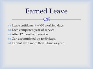 Earned Leave
                 
 Leave entitlement =>30 working days
 Each completed year of service
 After 12 months of service.
 Can accumulated up to 60 days.
 Cannot avail more than 3 times a year.
 
