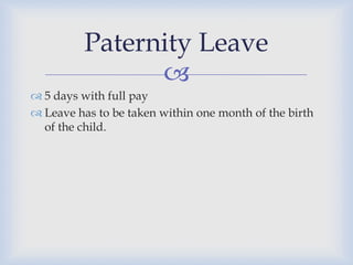 Paternity Leave
                
 5 days with full pay
 Leave has to be taken within one month of the birth
  of the child.
 