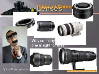Types of Camera Lenses
Why so many lenses and which
one is right for me?
By John Munno, presented to the Oxford Greens Camera Club
 
