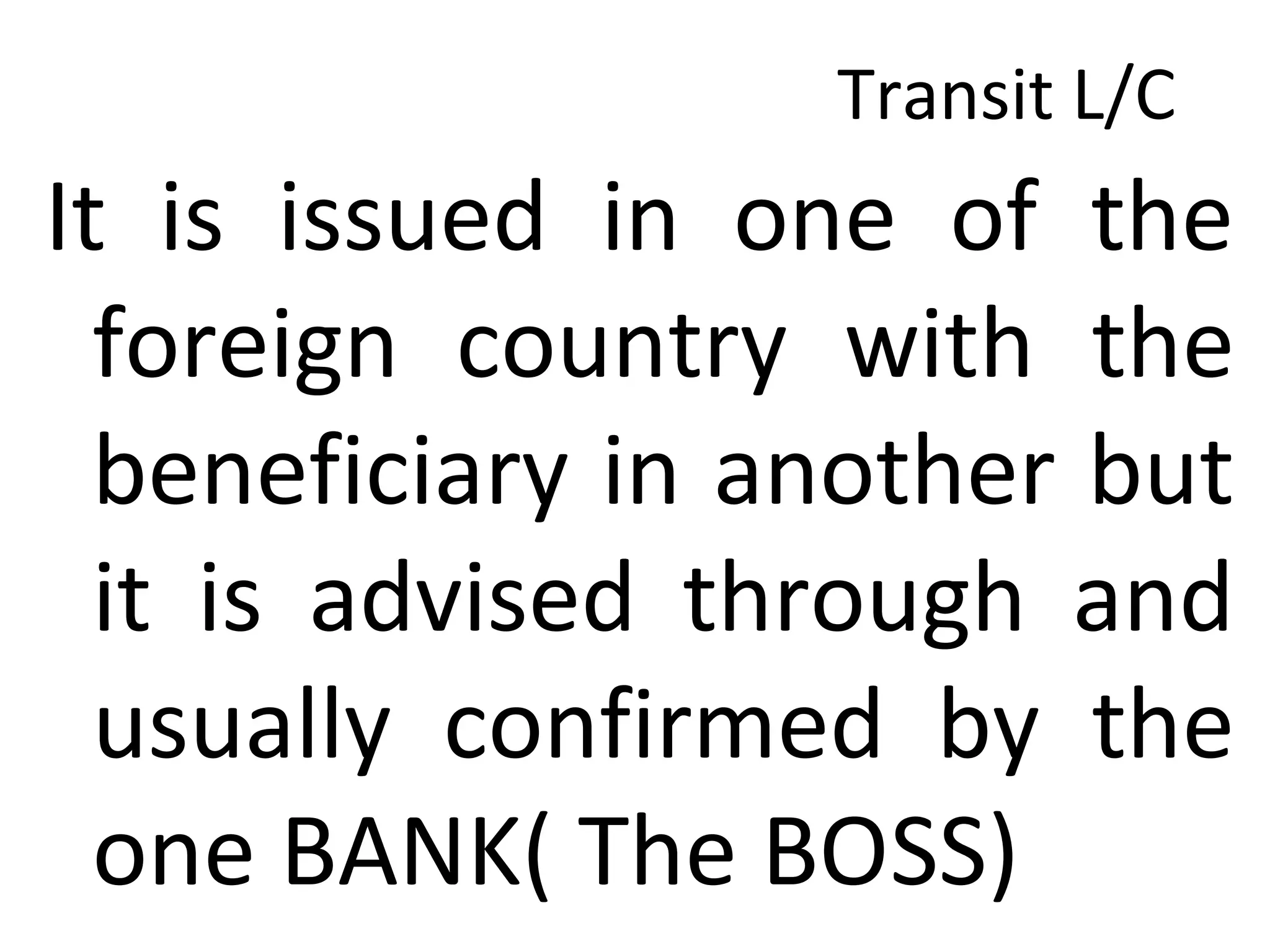 Transit L/C
It is issued in one of the
foreign country with the
beneficiary in another but
it is advised through and
usually confirmed by the
one BANK( The BOSS)
 