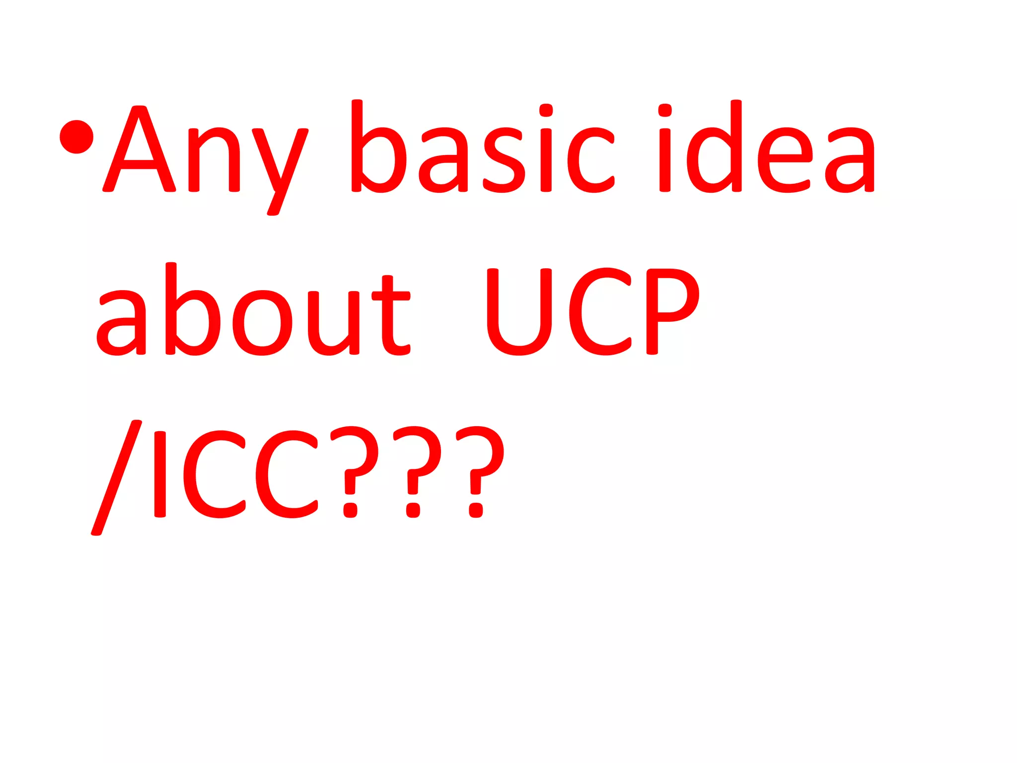 •Any basic idea
about UCP
/ICC???
 