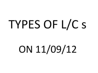 TYPES OF L/C s
ON 11/09/12
 