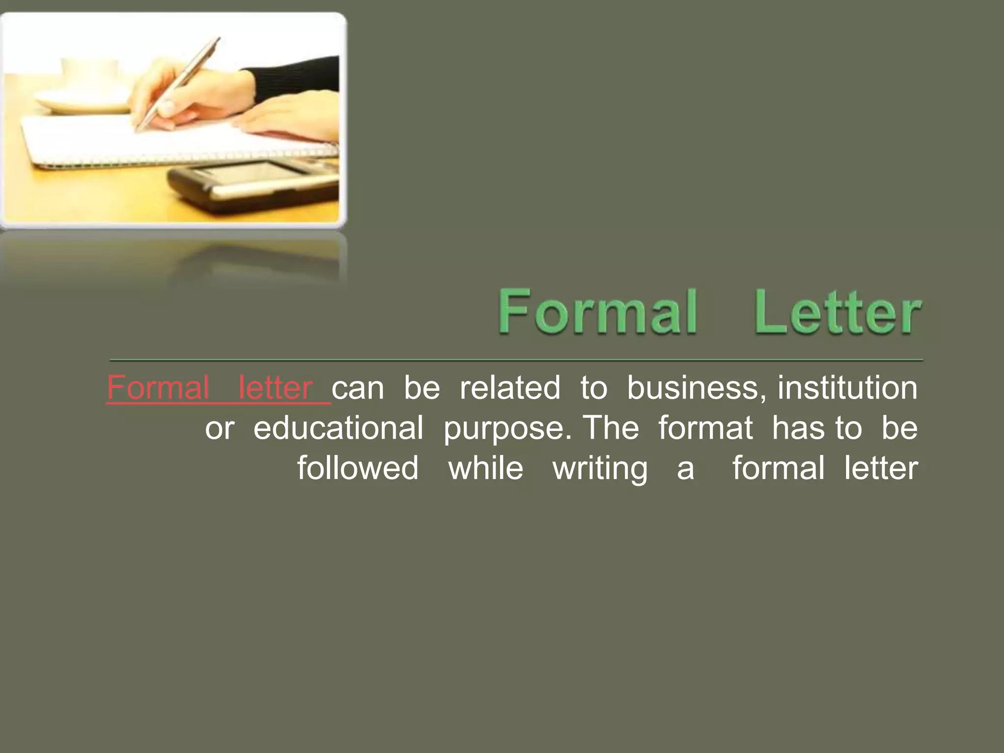 Formal letter can be related to business, institution
or educational purpose. The format has to be
followed while writing a formal letter
 