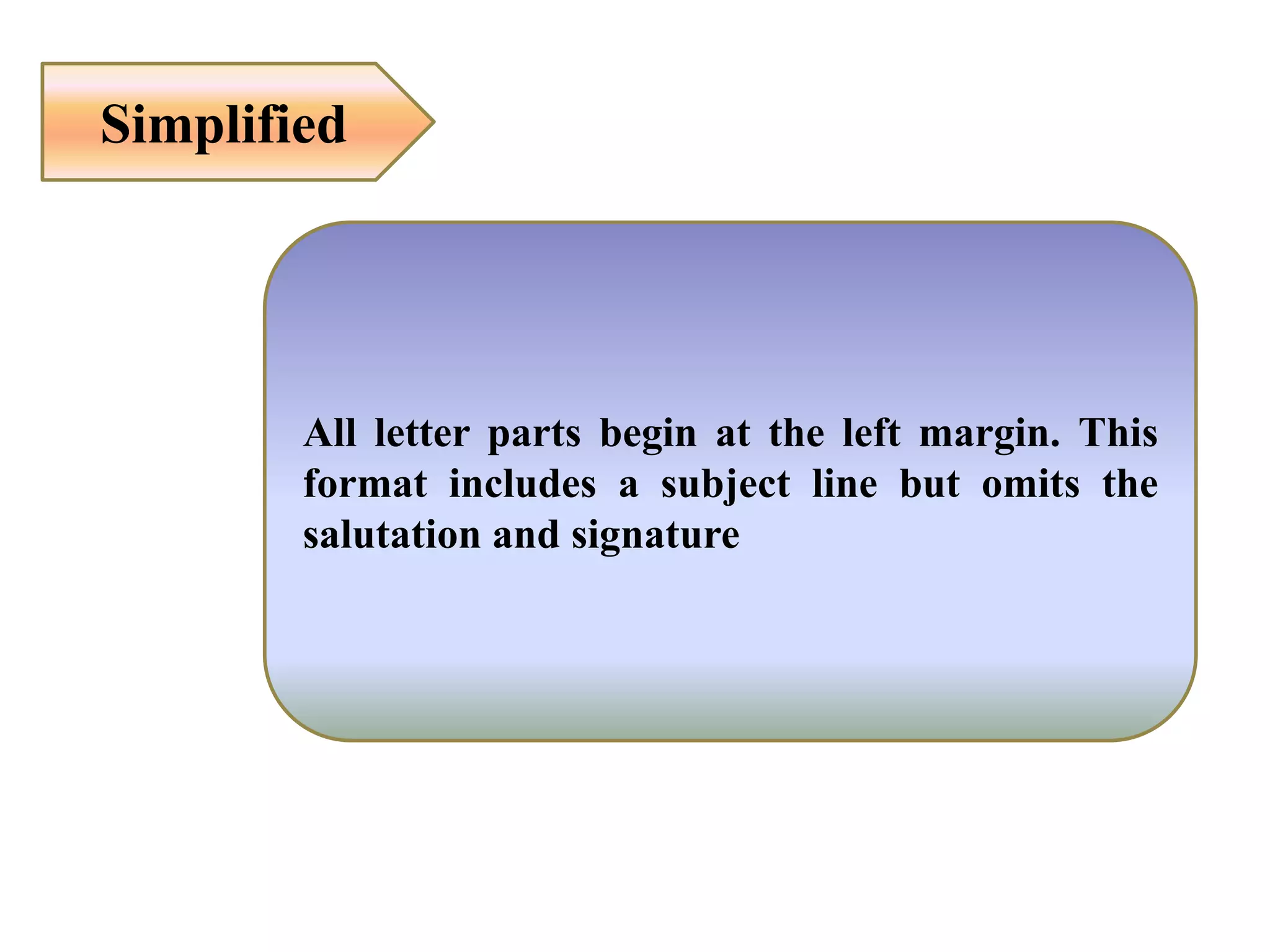 Simplified
All letter parts begin at the left margin. This
format includes a subject line but omits the
salutation and signature
 