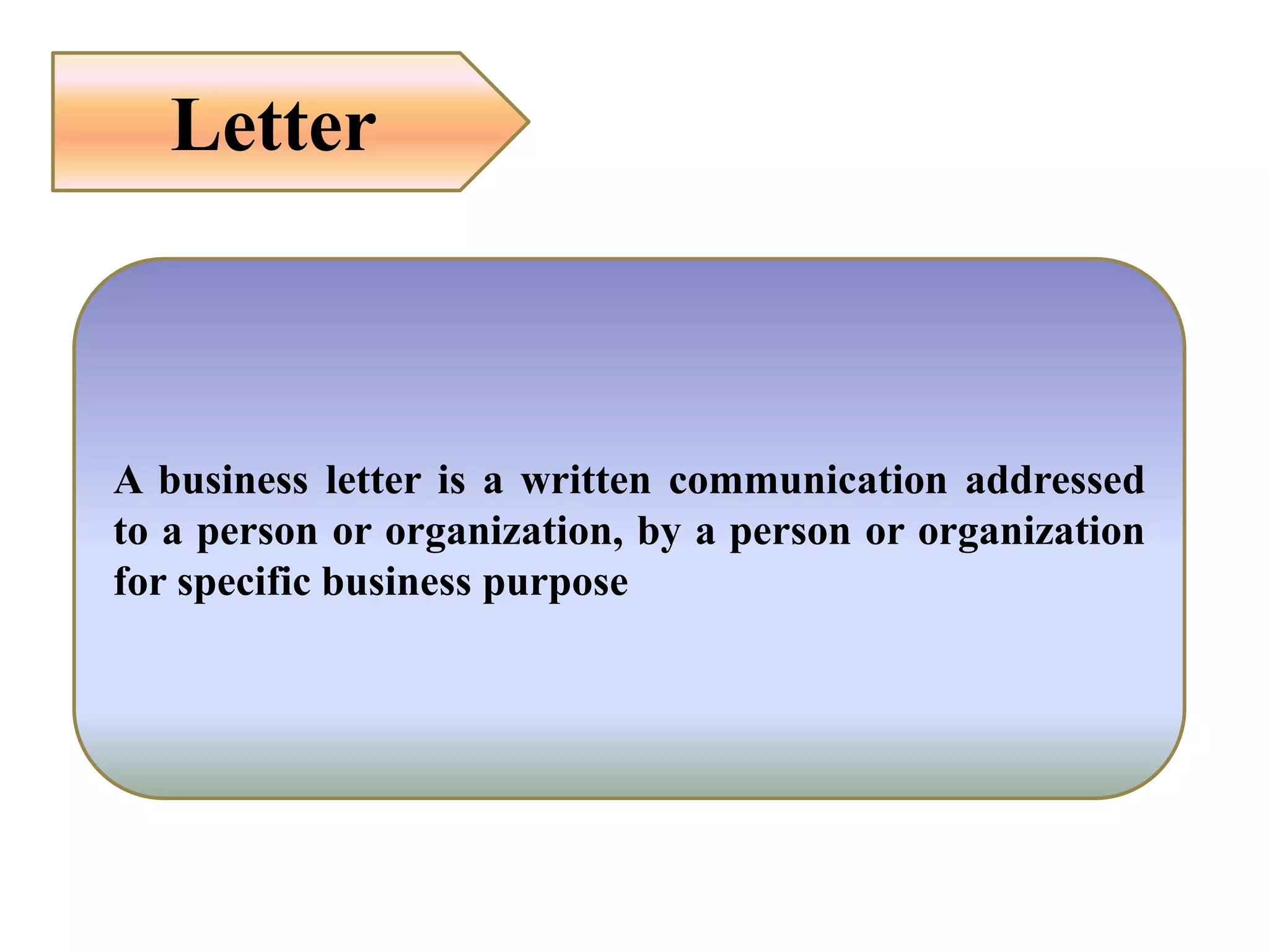 Letter
A business letter is a written communication addressed
to a person or organization, by a person or organization
for specific business purpose
 