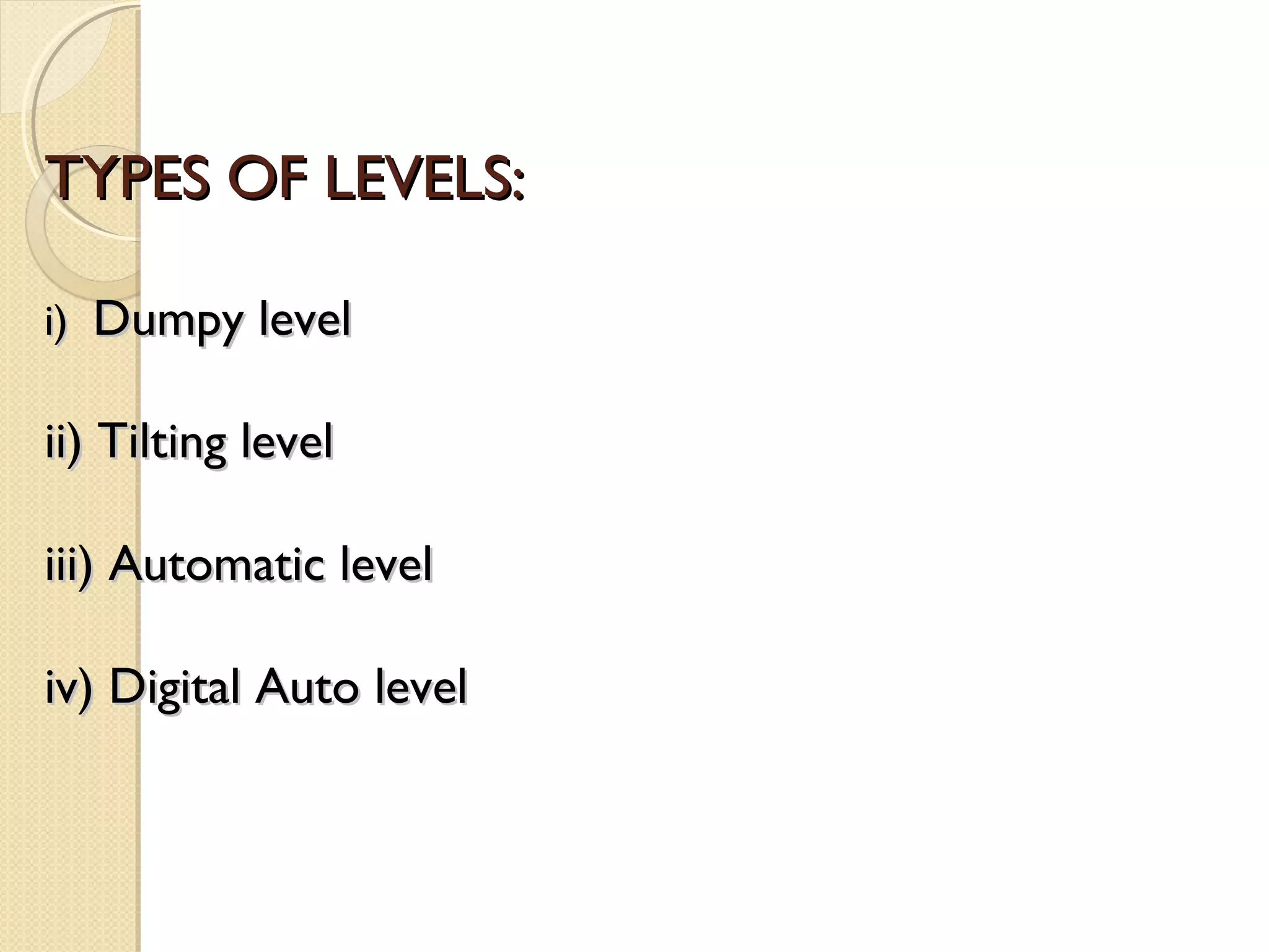 TYPES OF LEVELS:

i) Dumpy level

ii) Tilting level

iii) Automatic level

iv) Digital Auto level
 
