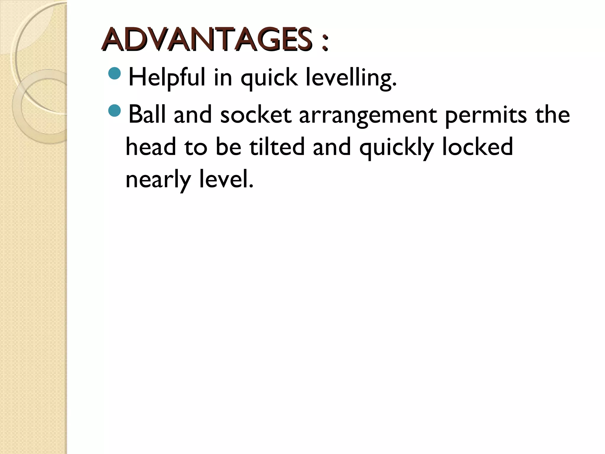 ADVANTAGES :
Helpful  in quick levelling.
Ball and socket arrangement permits the
 head to be tilted and quickly locked
 nearly level.
 