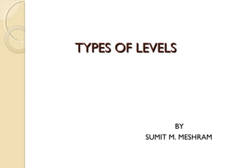 TYPES OF LEVELS




                 BY
          SUMIT M. MESHRAM
 