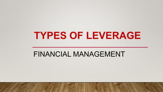 TYPES OF LEVERAGE
FINANCIAL MANAGEMENT
 