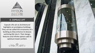 Capsule Lifts act as Architectural
highlights on prestigious buildings.
They can be called the ornaments of a
building as they enhance its beauty
and bring life into it. Their design,
features and infinite options add its
optimum travel comfort.
4. CAPSULE LIFT
 